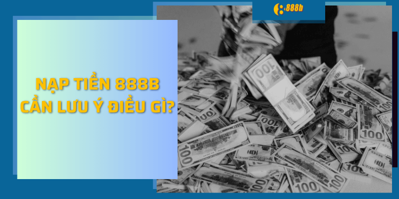 Nạp tiền 888b cần lưu ý điều gì?